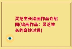 灵芝生长绘画作品介绍图(绘画作品：灵芝生长的奇妙过程)