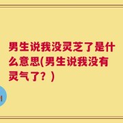 男生说我没灵芝了是什么意思(男生说我没有灵气了？)