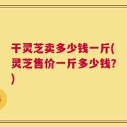 干灵芝卖多少钱一斤(灵芝售价一斤多少钱？)