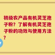 初级农产品有机灵芝孢子粉？了解有机灵芝孢子粉的功效与使用方法？