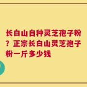长白山自种灵芝孢子粉？正宗长白山灵芝孢子粉一斤多少钱