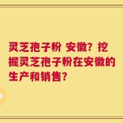 灵芝孢子粉 安徽？挖掘灵芝孢子粉在安徽的生产和销售？