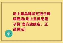 地上皇品牌灵芝孢子粉旗舰店(地上皇灵芝孢子粉-官方旗舰店，正品保证)