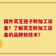 国外灵芝孢子粉加工设备？了解灵芝粉加工设备的品牌和技术？
