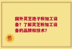 国外灵芝孢子粉加工设备？了解灵芝粉加工设备的品牌和技术？