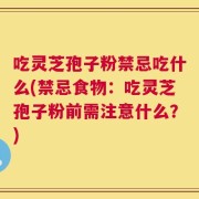 吃灵芝孢子粉禁忌吃什么(禁忌食物：吃灵芝孢子粉前需注意什么？)