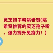 灵芝孢子粉姚希贤(姚希贤推荐的灵芝孢子粉，强力提升免疫力！)