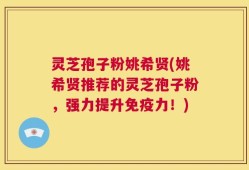 灵芝孢子粉姚希贤(姚希贤推荐的灵芝孢子粉，强力提升免疫力！)