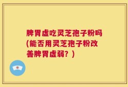 脾胃虚吃灵芝孢子粉吗(能否用灵芝孢子粉改善脾胃虚弱？)