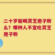 二十岁能喝灵芝孢子粉么？哪种人不宜吃灵芝孢子粉