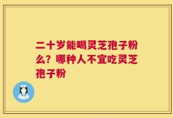 二十岁能喝灵芝孢子粉么？哪种人不宜吃灵芝孢子粉