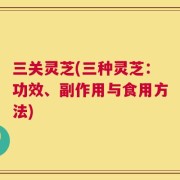 三关灵芝(三种灵芝：功效、副作用与食用方法)