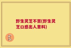 野生灵芝不苦(野生灵芝口感出人意料)