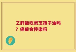 乙肝能吃灵芝孢子油吗？癌症会传染吗
