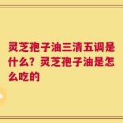 灵芝孢子油三清五调是什么？灵芝孢子油是怎么吃的