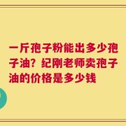 一斤孢子粉能出多少孢子油？纪刚老师卖孢子油的价格是多少钱