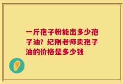 一斤孢子粉能出多少孢子油？纪刚老师卖孢子油的价格是多少钱