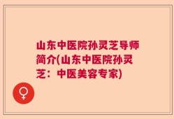 山东中医院孙灵芝导师简介(山东中医院孙灵芝：中医美容专家)