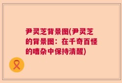 尹灵芝背景图(尹灵芝的背景图：在千奇百怪的嘈杂中保持清醒)