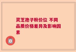 灵芝孢子粉价位 不同品质价格差异及影响因素