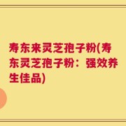 寿东来灵芝孢子粉(寿东灵芝孢子粉：强效养生佳品)