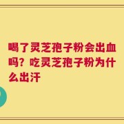 喝了灵芝孢子粉会出血吗？吃灵芝孢子粉为什么出汗