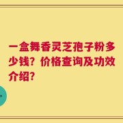 一盒舞香灵芝孢子粉多少钱？价格查询及功效介绍？