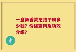 一盒舞香灵芝孢子粉多少钱？价格查询及功效介绍？