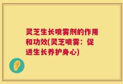 灵芝生长喷雾剂的作用和功效(灵芝喷雾：促进生长养护身心)