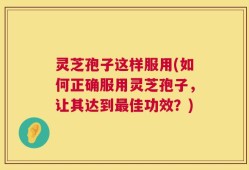 灵芝孢子这样服用(如何正确服用灵芝孢子，让其达到最佳功效？)