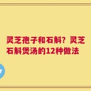 灵芝孢子和石斛？灵芝石斛煲汤的12种做法