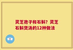 灵芝孢子和石斛？灵芝石斛煲汤的12种做法