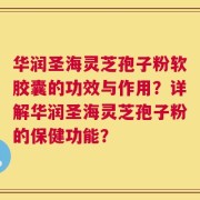 华润圣海灵芝孢子粉软胶囊的功效与作用？详解华润圣海灵芝孢子粉的保健功能？