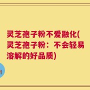 灵芝孢子粉不爱融化(灵芝孢子粉：不会轻易溶解的好品质)