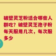 破壁灵芝粉适合哪些人群吃？破壁灵芝孢子粉每天服用几次，每次服多少