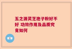 五之源灵芝孢子粉好不好 功效作用及品质究竟如何