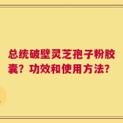 总统破壁灵芝孢子粉胶囊？功效和使用方法？