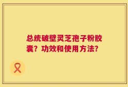 总统破壁灵芝孢子粉胶囊？功效和使用方法？