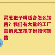 灵芝孢子粉适合怎么销售？我们有大量的工厂直销灵芝孢子粉如何销售