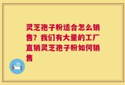 灵芝孢子粉适合怎么销售？我们有大量的工厂直销灵芝孢子粉如何销售