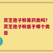 灵芝孢子粉算药类吗？灵芝孢子粉属于哪个类目