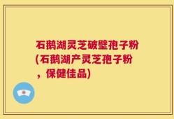 石鹅湖灵芝破壁孢子粉(石鹅湖产灵芝孢子粉，保健佳品)