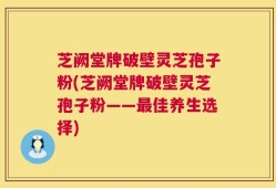 芝阙堂牌破壁灵芝孢子粉(芝阙堂牌破壁灵芝孢子粉——最佳养生选择)