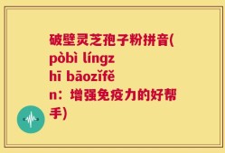 破壁灵芝孢子粉拼音(pòbì línɡzhī bāozǐfěn：增强免疫力的好帮手)