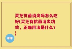 灵芝抗菌消炎吗怎么吃好(灵芝有抗菌消炎功效，正确用法是什么？)