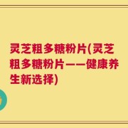 灵芝粗多糖粉片(灵芝粗多糖粉片——健康养生新选择)