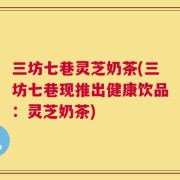 三坊七巷灵芝奶茶(三坊七巷现推出健康饮品：灵芝奶茶)