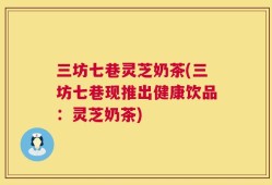 三坊七巷灵芝奶茶(三坊七巷现推出健康饮品：灵芝奶茶)