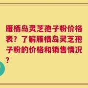 雁栖岛灵芝孢子粉价格表？了解雁栖岛灵芝孢子粉的价格和销售情况？