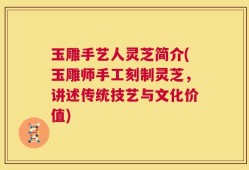 玉雕手艺人灵芝简介(玉雕师手工刻制灵芝，讲述传统技艺与文化价值)